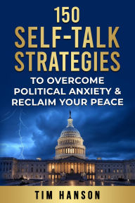 Title: 150 Self-Talk Strategies to Overcome Political Anxiety & Reclaim Your Peace, Author: Tim Hanson