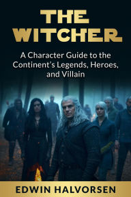 Title: The Witcher: A Character Guide to the Continent's Legends, Heroes, and Villain, Author: Edwin Halvorsen