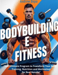 Title: BODYBUILDING E FITNESS: The Ultimate Program to Transform Your body Training, Nutrition & Motivation for Real Results, Author: Andrea De Pasquale
