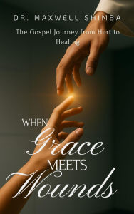 Title: When Grace Meets Wounds: The Gospel Journey from Hurt to Healing, Author: Maxwell Shimba