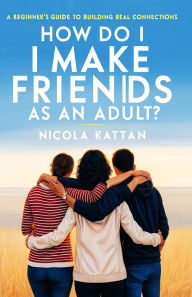 Title: How Do I Make Friends as an Adult? A Beginner's Guide to Building Real Connections, Author: Nicola Kattan