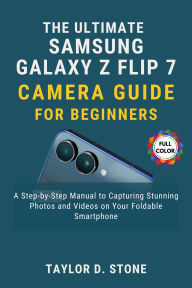 Title: The Ultimate Samsung Galaxy Z Flip7 Camera Guide for Beginners: A Step-by-Step Manual to Capturing Stunning Photos and Videos on Your Foldable Smartphone, Author: Stone Taylor D.