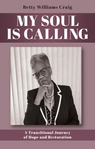Title: MY SOUL IS CALLING: A Transitional Journey of Hope and Restoration, Author: Betty Williams Craig