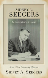 Title: SIDNEY A. SEEGERS - An Educator's Memoir: From New Orleans to Monroe, Author: Sidney A. Seegers