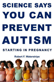 Title: Science Says You Can Prevent Autism: Starting in Pregnancy, Author: Robert F. Waterstripe