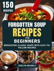 Title: Forgotten Soup Recipes for Beginners: Rediscover Classic Soups with Easy-to-Follow Recipes, Author: Evelyn Beverly