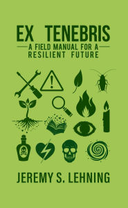 Title: EX TENEBRIS A Field Manual for a Resilient Future, Author: Jeremy Lehning