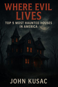 Title: where evil lives: top 5 most haunted houses in America, Author: John Kusac
