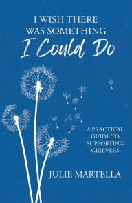 Title: I Wish There Was Something I Could Do: A Practical Guide to Supporting Grievers, Author: Julie Martella