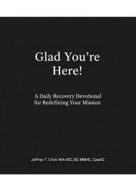 Title: Glad You're Here!: A Daily Recovery Devotional for Redefining Your Mission: A Daily Recovery Devotional for Redefining Your Mission, Author: Jeffrey Crick