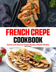 Title: French Crepe Cookbook: Sweet and Savory Crepe Recipes Made Simple, Author: Maria Vega
