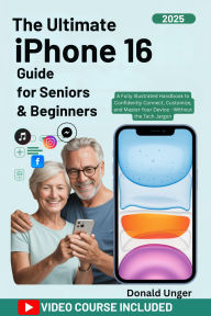 Title: The Ultimate iPhone 16 Guide for Seniors & Beginners: A Fully Illustrated Handbook to Confidently Connect, Customize, and Master Your Device - Without the Tech Jargon, Author: Unger Donald