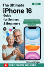 The Ultimate iPhone 16 Guide for Seniors & Beginners: A Fully Illustrated Handbook to Confidently Connect, Customize, and Master Your Device - Without the Tech Jargon