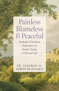 Title: Painless, Blameless & Peaceful: Orthodox Christian Reflections on Death, Dying, and Eternal Life, Author: Stavros N. Akrotirianakis