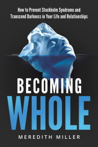 Title: Becoming Whole: How to Prevent Stockholm Syndrome and Transcend Darkness in Your Life and Relationships, Author: Meredith Miller
