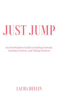 Title: Just Jump: An Overthinkers Guide to Getting Unstuck, Gaining Traction, and Taking Chances, Author: Laura Heflin