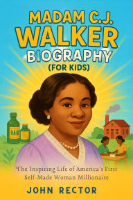 Title: Madam CJ. Walker Biography (For Kids): The Inspiring Life of America's First Self-Made Woman Millionaire, Author: John Rector