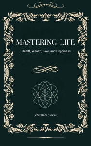 Title: Mastering Life: Health, Wealth, Love, and Happiness, Author: Jonathan Caboga