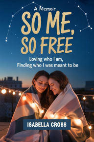 Title: SO ME, SO FREE: Loving Who I Am, Finding Who I Was Meant To Be (Inspired by So Gay for You), Author: Isabella Cross
