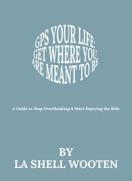 Title: GPS Your Life: Get Where You Are Meant to Be, Author: La Shell Wooten