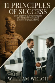 Title: 11 Principles of Success: Synthesizing the Ancient Wisdom of Sun Tzu and Human Empathy of Dale Carnegie, Author: William Welch