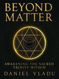 Title: Beyond Matter: Awakening the Sacred Trinity Within: A Transformational Guide to Healing, Inner Power, and Spiritual Awakening, Author: Daniel M Vladu