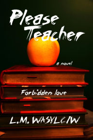 Title: Please Teacher: Forbidden love, Author: L. M. Wasylciw