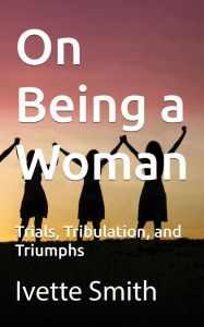 Title: On Being A Woman: Trials, Tribulations and Triumphs, Author: Ivette Smith