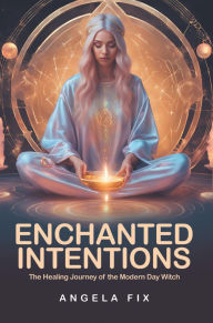 Title: ENCHANTED INTENTIONS: The Healing Journey of the Modern Day Witch, Author: Angela Fix