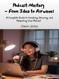 Title: Podcast Mastery - From Idea to Airwaves: A Complete Guide to Creating, Growing, and Perfecting Your Podcast, Author: Owen Jones