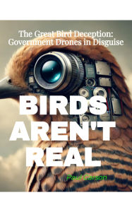 Title: BIRDS AREN'T REAL: The Great Bird Deception: Government Drones in Disguise, Author: Paul Carson