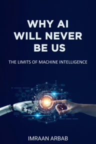 Title: WHY AI WILL NEVER BE US: THE LIMITS OF MACHINE INTELLIGENCE, Author: Imraan Arbab