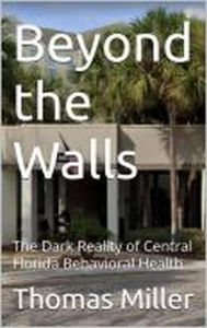Title: Beyond the Walls The Dark Reality of Central Florida Behavioral Health, Author: Thomas Miller