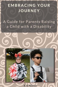 Title: Embracing Your Journey: A Parent's Handbook for Raising a Child with a Disability, Author: K.A Wilson