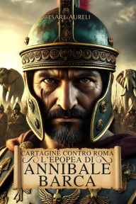 Title: Cartagine contro Roma: L'Epopea di Annibale Barca: Come un comandante cambiò il corso della storia mediterranea, Author: Cesare Aureli