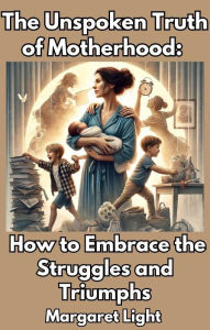 Title: The Unspoken Truth of Motherhood: How to Embrace the Struggles and Triumphs, Author: Margaret Light