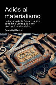 Title: Adiós al materialismo: La llegada de la física cuántica pone fin a un trágico error que duró cuatro siglos., Author: Bruno Del Medico