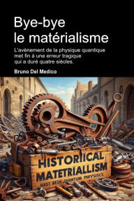 Title: Bye-bye le matérialisme: L'avènement de la physique quantique met fin à une erreur tragique qui a duré quatre siècles., Author: Bruno Del Medico