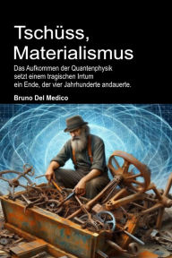 Title: Tschüss, Materialismus: Das Aufkommen der Quantenphysik setzt einem tragischen Irrtum ein Ende, der vier Jahrhunderte andauerte., Author: Bruno Del Medico