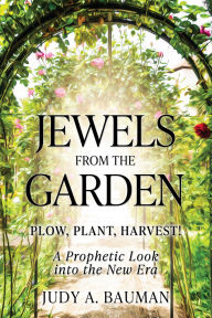 Title: Jewels from the Garden: Plow, Plant, Harvest! A Prophetic Look into the New Era, Author: Judy A. Bauman