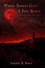 Title: Elements Incarnate: Where Embers Glow A Fire Burns, Author: Timothy Forck