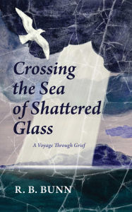 Title: Crossing the Sea of Shattered Glass: A Voyage Through Grief, Author: R. B. Bunn