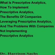 Title: What Is Prescriptive Analytics, How To Implement Prescriptive Analytics, The Benefits Of Using Prescriptive Analytics, Author: Dr. Harrison Sachs