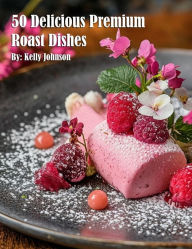 Title: 50 Delicious Premium Roast Dishes, Author: Kelly Johnson