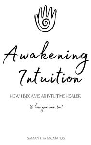 Title: Awakening Intuition: How I Became An Intuitive Healer (& How YOU Can, Too!), Author: Samantha McManus