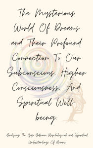 Title: The Mysterious World Of Dreams & Their Profound Connection -: To Our Subconscious, Higher Consciousness, & Spiritual Well-being, Author: Samantha Mcmanus