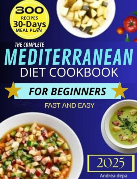 The Complete Mediterranean Diet Cookbook for Beginners: The Complete Guide 2025 - 300 delicious recipes fast and easy + 30 day meal plan