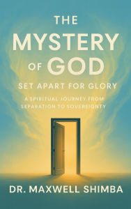 Title: The Mystery of God: Set Apart for GloryA Spiritual Journey from Separation to Sovereignty, Author: Maxwell Shimba