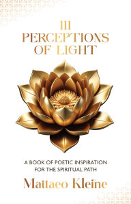 Title: 111 Perceptions of Light: A Book of Poetic Inspiration for the Spiritual Path, Author: Mattaeo Kleine