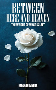 Title: Between Here And Heaven: The weight of what is left, Author: Meghan E Myers
